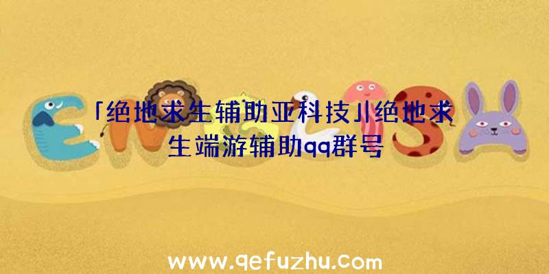 「绝地求生辅助亚科技」|绝地求生端游辅助qq群号
